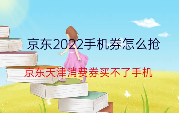 京东2022手机券怎么抢 京东天津消费券买不了手机?